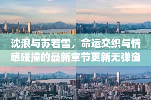 沈浪與蘇若雪，命運交織與情感碰撞的最新章節(jié)更新無彈窗