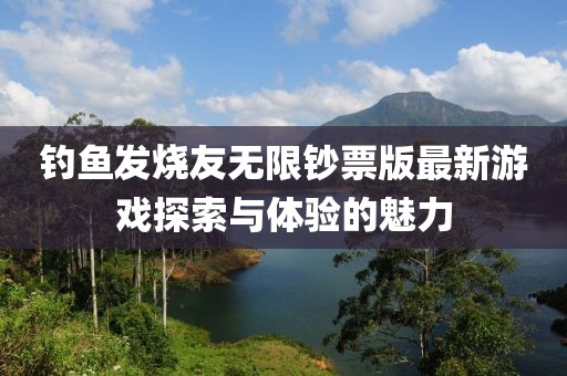 釣魚發(fā)燒友無限鈔票版最新游戲探索與體驗(yàn)的魅力