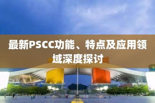 最新PSCC功能、特點及應(yīng)用領(lǐng)域深度探討
