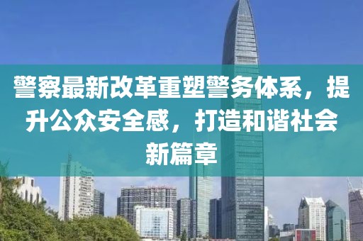 警察最新改革重塑警務(wù)體系，提升公眾安全感，打造和諧社會(huì)新篇章