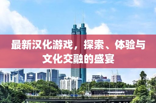 最新漢化游戲，探索、體驗與文化交融的盛宴