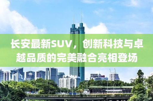 長(zhǎng)安最新SUV，創(chuàng)新科技與卓越品質(zhì)的完美融合亮相登場(chǎng)