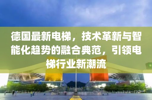 德國(guó)最新電梯，技術(shù)革新與智能化趨勢(shì)的融合典范，引領(lǐng)電梯行業(yè)新潮流