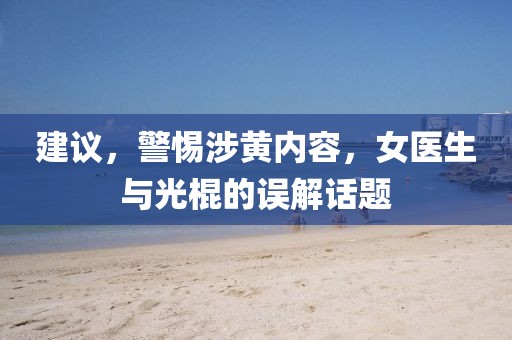 建議，警惕涉黃內(nèi)容，女醫(yī)生與光棍的誤解話題