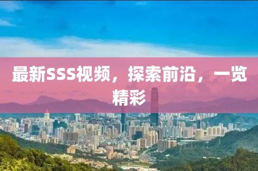 最新SSS視頻，探索前沿，一覽精彩