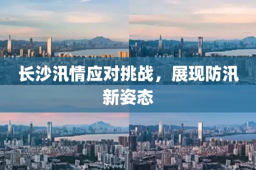 長沙汛情應(yīng)對挑戰(zhàn)，展現(xiàn)防汛新姿態(tài)
