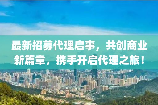 最新招募代理啟事，共創(chuàng)商業(yè)新篇章，攜手開啟代理之旅！