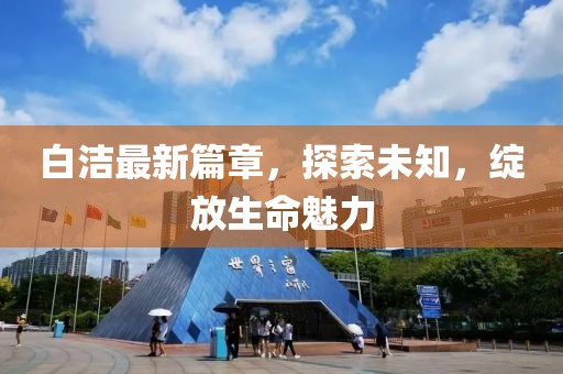白潔最新篇章，探索未知，綻放生命魅力