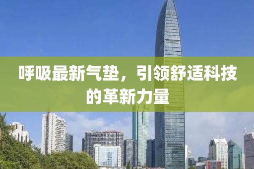 呼吸最新氣墊，引領(lǐng)舒適科技的革新力量