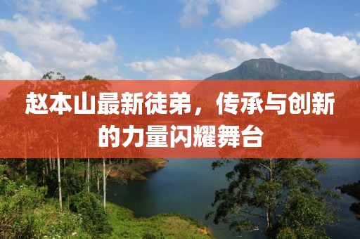趙本山最新徒弟，傳承與創(chuàng)新的力量閃耀舞臺(tái)