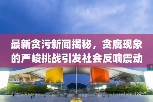 最新貪污新聞揭秘，貪腐現(xiàn)象的嚴(yán)峻挑戰(zhàn)引發(fā)社會反響震動