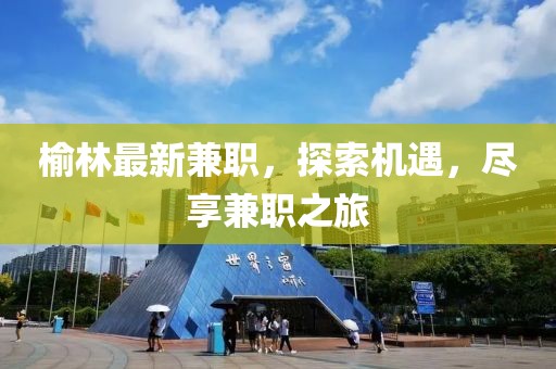 榆林最新兼職，探索機(jī)遇，盡享兼職之旅