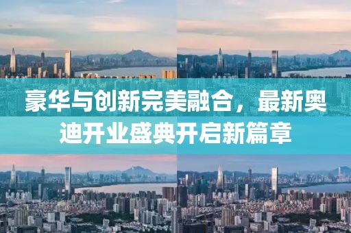 豪華與創(chuàng)新完美融合，最新奧迪開業(yè)盛典開啟新篇章