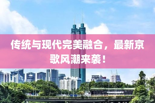 傳統(tǒng)與現(xiàn)代完美融合，最新京歌風(fēng)潮來襲！