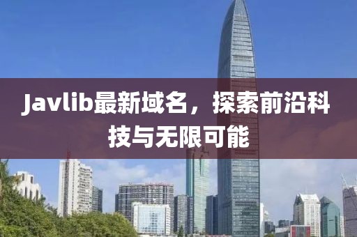 Javlib最新域名，探索前沿科技與無限可能