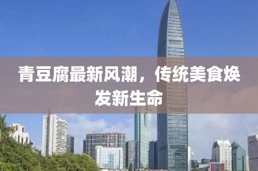 青豆腐最新風(fēng)潮，傳統(tǒng)美食煥發(fā)新生命
