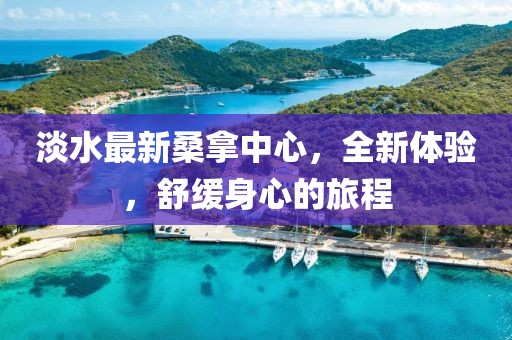 淡水最新桑拿中心，全新體驗(yàn)，舒緩身心的旅程