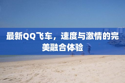 最新QQ飛車，速度與激情的完美融合體驗(yàn)