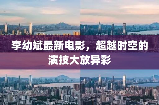 李幼斌最新電影，超越時空的演技大放異彩