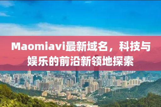 Maomiavi最新域名，科技與娛樂的前沿新領(lǐng)地探索