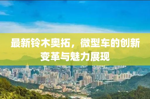 最新鈴木奧拓，微型車的創(chuàng)新變革與魅力展現(xiàn)