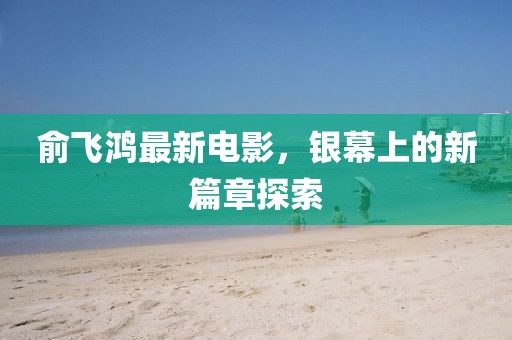 俞飛鴻最新電影，銀幕上的新篇章探索