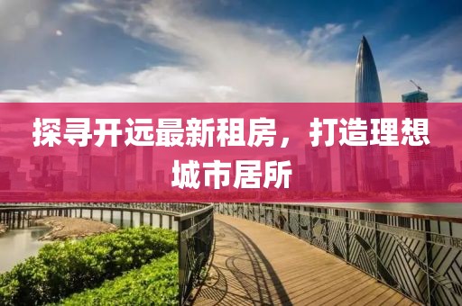 探尋開(kāi)遠(yuǎn)最新租房，打造理想城市居所