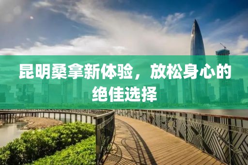 昆明桑拿新體驗，放松身心的絕佳選擇