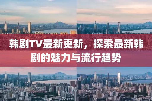 韓劇TV最新更新，探索最新韓劇的魅力與流行趨勢(shì)