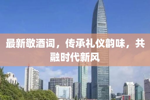 最新敬酒詞，傳承禮儀韻味，共融時代新風