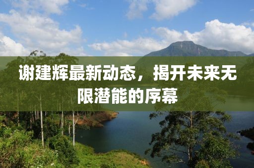 謝建輝最新動(dòng)態(tài)，揭開(kāi)未來(lái)無(wú)限潛能的序幕