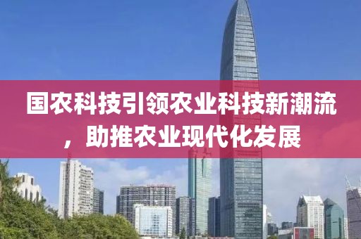 國(guó)農(nóng)科技引領(lǐng)農(nóng)業(yè)科技新潮流，助推農(nóng)業(yè)現(xiàn)代化發(fā)展