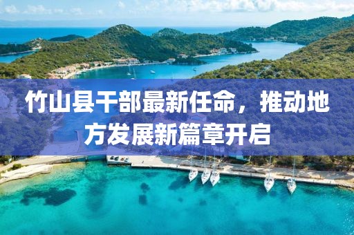 竹山縣干部最新任命，推動地方發(fā)展新篇章開啟