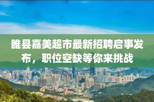 睢縣嘉美超市最新招聘啟事發(fā)布，職位空缺等你來挑戰(zhàn)