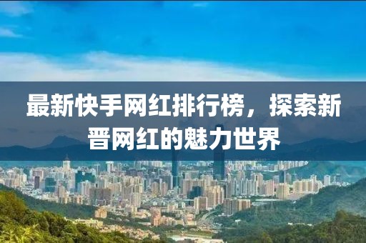 最新快手網(wǎng)紅排行榜，探索新晉網(wǎng)紅的魅力世界
