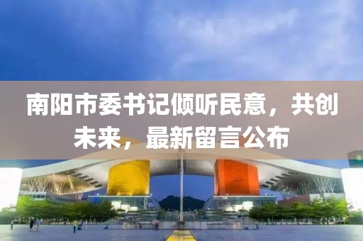 南陽市委書記傾聽民意，共創(chuàng)未來，最新留言公布