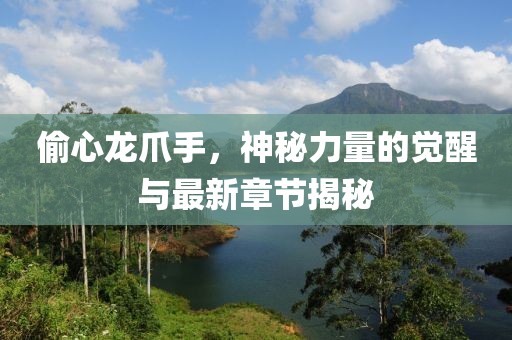 偷心龍爪手，神秘力量的覺醒與最新章節(jié)揭秘