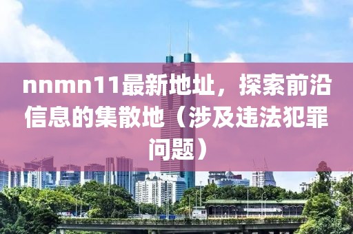 nnmn11最新地址，探索前沿信息的集散地（涉及違法犯罪問題）