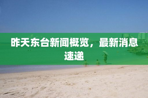 昨天東臺(tái)新聞概覽，最新消息速遞