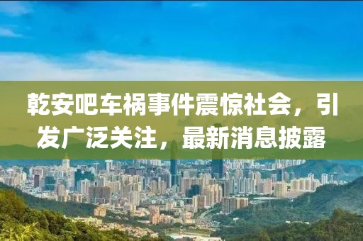 乾安吧車(chē)禍?zhǔn)录痼@社會(huì)，引發(fā)廣泛關(guān)注，最新消息披露