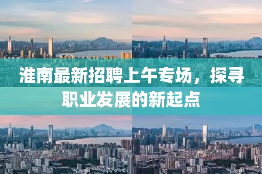淮南最新招聘上午專場(chǎng)，探尋職業(yè)發(fā)展的新起點(diǎn)