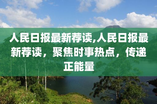人民日報最新薦讀,人民日報最新薦讀，聚焦時事熱點，傳遞正能量