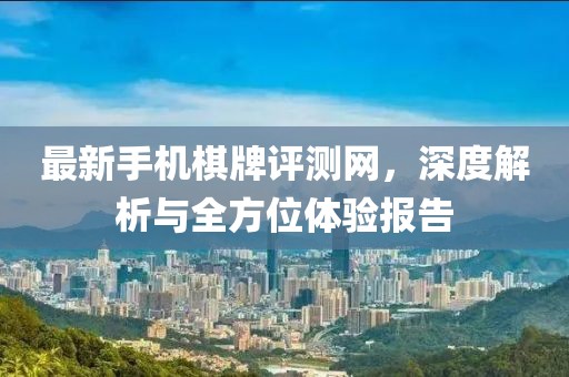 最新手機(jī)棋牌評(píng)測(cè)網(wǎng)，深度解析與全方位體驗(yàn)報(bào)告