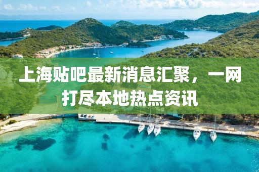 上海貼吧最新消息匯聚，一網(wǎng)打盡本地?zé)狳c(diǎn)資訊