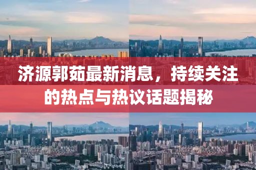 濟(jì)源郭茹最新消息，持續(xù)關(guān)注的熱點(diǎn)與熱議話題揭秘