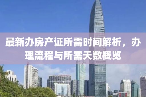 最新辦房產(chǎn)證所需時(shí)間解析，辦理流程與所需天數(shù)概覽