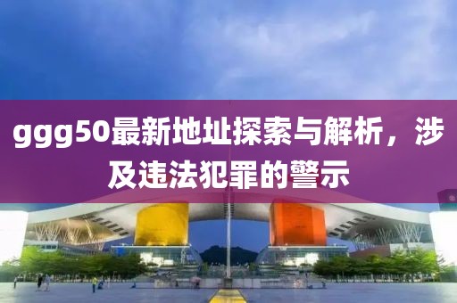 ggg50最新地址探索與解析，涉及違法犯罪的警示