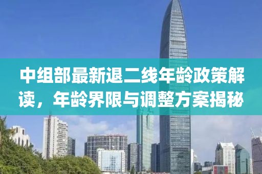 中組部最新退二線年齡政策解讀，年齡界限與調(diào)整方案揭秘