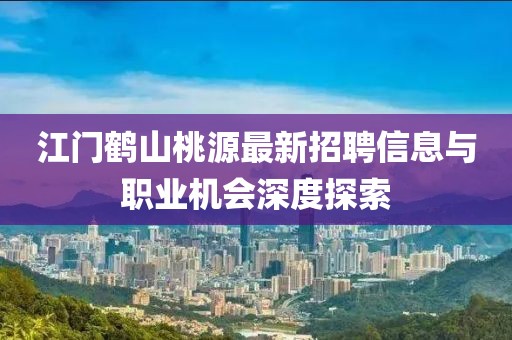 江門鶴山桃源最新招聘信息與職業(yè)機會深度探索