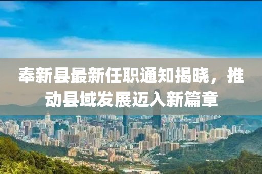 奉新縣最新任職通知揭曉，推動(dòng)縣域發(fā)展邁入新篇章